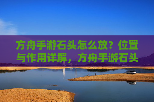 方舟手游石头怎么放?位置与作用详解,方舟手游石头放置位置及作用详解