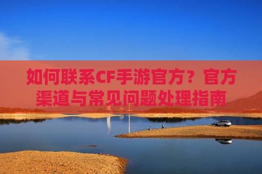 如何联系CF手游官方？官方渠道与常见问题处理指南