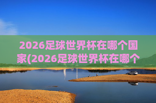 2026足球世界杯在哪个国家(2026足球世界杯在哪个国家举行的)