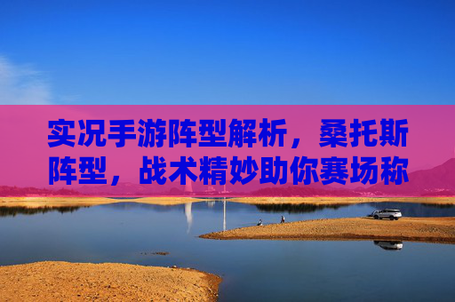 实况手游阵型解析,桑托斯阵型,战术精妙助你赛场称雄,实况手游阵型解析,桑托斯战术精妙,助你赛场称雄