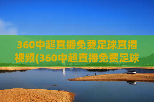 360中超直播免费足球直播视频(360中超直播免费足球直播视频下载)