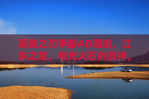 英魂之刃手游AD周瑜，江东之龙，电光火石的战神，英魂之刃AD周瑜，江东之龙，电光火石的战神