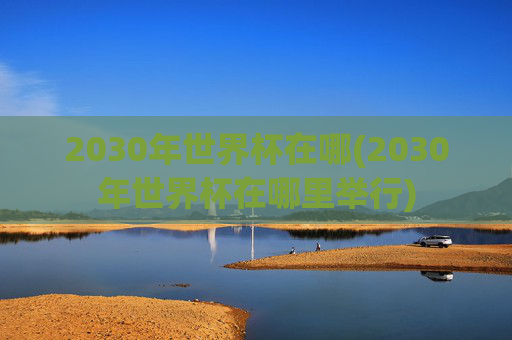 2030年世界杯在哪(2030年世界杯在哪里举行)