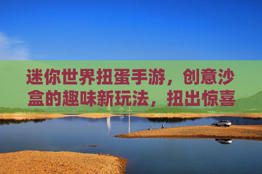 迷你世界扭蛋手游，创意沙盒的趣味新玩法，扭出惊喜的无限可能，迷你世界扭蛋手游，创意沙盒的趣味新玩法，扭出惊喜的无限可能