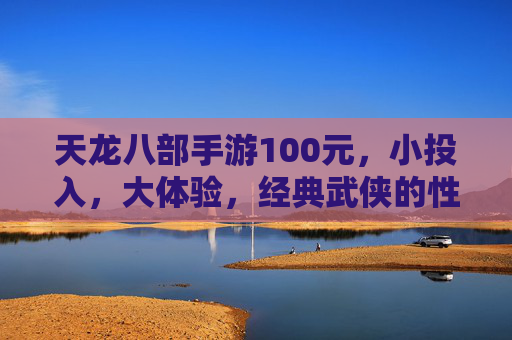 天龙八部手游100元，小投入，大体验，经典武侠的性价比之选，天龙八部手游100元，小投入，大体验，经典武侠的性价比之选