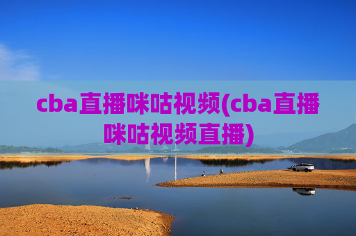 cba直播咪咕视频(cba直播咪咕视频直播)