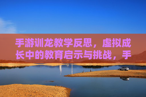 手游训龙教学反思,虚拟成长中的教育启示与挑战,手游训龙教学反思,虚拟成长中的教育启示与挑战