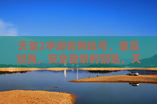 天堂2手游官网账号，重温经典，安全登录的钥匙，天堂2手游官网账号，安全登录的钥匙，重温经典