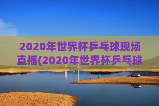 2020年世界杯乒乓球现场直播(2020年世界杯乒乓球现场直播视频)