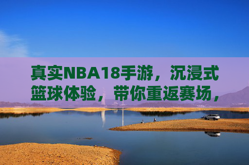 真实NBA18手游,沉浸式篮球体验,带你重返赛场,真实NBA18手游,沉浸式篮球体验,带你重返赛场