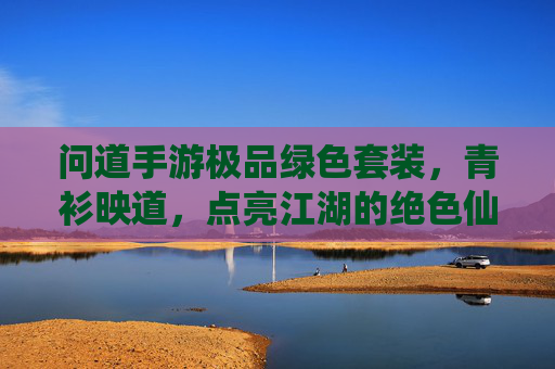 问道手游极品绿色套装,青衫映道,点亮江湖的绝色仙装