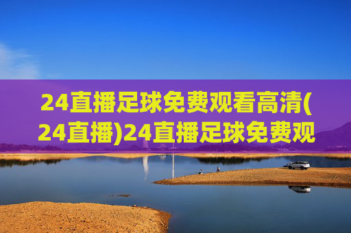 24直播足球免费观看高清(24直播)24直播足球免费观看高清(24直播平台足球赛事在线观看)