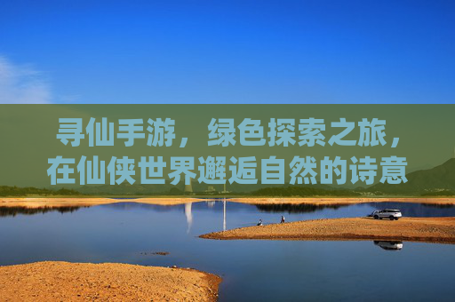 寻仙手游,绿色探索之旅,在仙侠世界邂逅自然的诗意与宁静