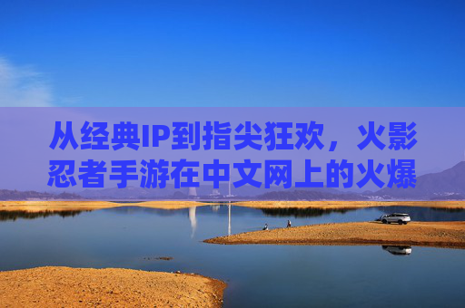 从经典IP到指尖狂欢,火影忍者手游在中文网上的火爆现象与深度解析,从经典IP到指尖狂欢,火影忍者手游在中文网的火爆现象与深度解析