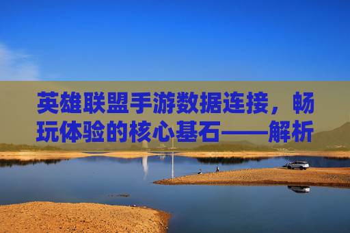 英雄联盟手游数据连接，畅玩体验的核心基石——解析常见问题与优化策略，英雄联盟手游数据连接，畅玩体验的核心基石——常见问题解析与优化策略