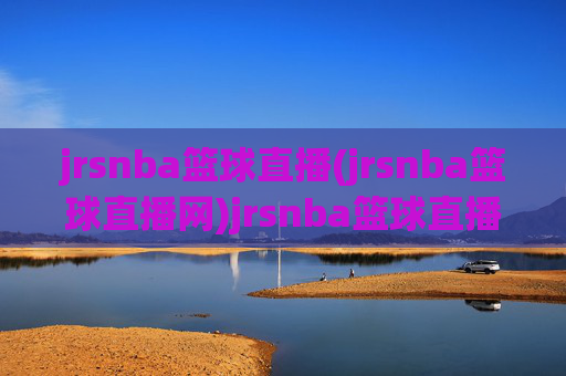 jrsnba篮球直播(jrsnba篮球直播网)jrsnba篮球直播（jrsnba篮球直播网），NBA篮球赛事直播平台