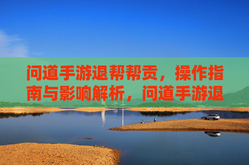 问道手游退帮帮贡，操作指南与影响解析，问道手游退帮帮贡，操作指南与影响解析