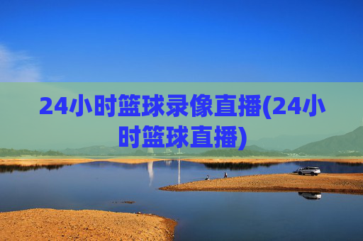 24小时篮球录像直播(24小时篮球直播)