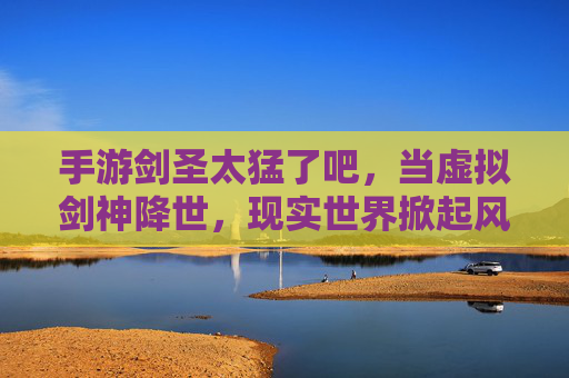 手游剑圣太猛了吧，当虚拟剑神降世，现实世界掀起风暴！手游剑圣太猛！虚拟剑神降世，现实世界掀起风暴！