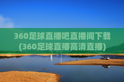 360足球直播吧直播间下载(360足球直播高清直播)