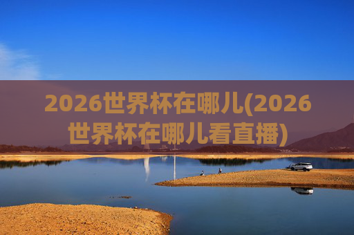 2026世界杯在哪儿(2026世界杯在哪儿看直播)