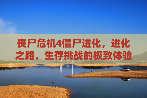 丧尸危机4僵尸进化，进化之路，生存挑战的极致体验