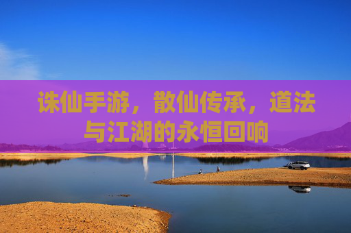 诛仙手游,散仙传承,道法与江湖的永恒回响