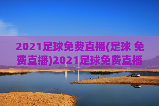 2021足球免费直播(足球 免费直播)2021足球免费直播，足球赛事在线实时直播