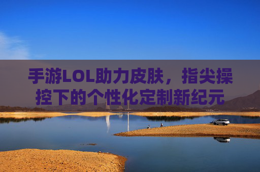 手游LOL助力皮肤，指尖操控下的个性化定制新纪元