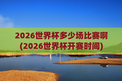 2026世界杯多少场比赛啊(2026世界杯开赛时间)