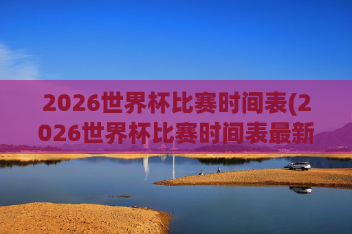 2026世界杯比赛时间表(2026世界杯比赛时间表最新)