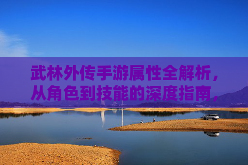武林外传手游属性全解析,从角色到技能的深度指南,武林外传手游属性全解析,从角色到技能的深度指南