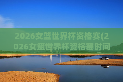 2026女篮世界杯资格赛(2026女篮世界杯资格赛时间)