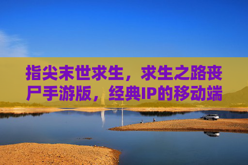 指尖末世求生，求生之路丧尸手游版，经典IP的移动端新篇