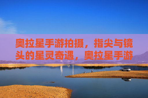 奥拉星手游拍摄，指尖与镜头的星灵奇遇，奥拉星手游拍摄，指尖与镜头的星灵奇遇