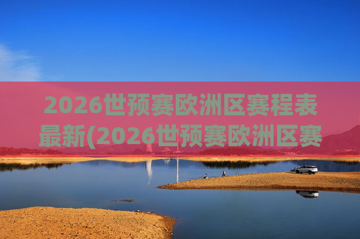 2026世预赛欧洲区赛程表最新(2026世预赛欧洲区赛程表最新消息)