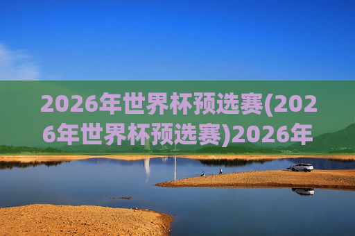 2026年世界杯预选赛(2026年世界杯预选赛)2026年世界杯预选赛