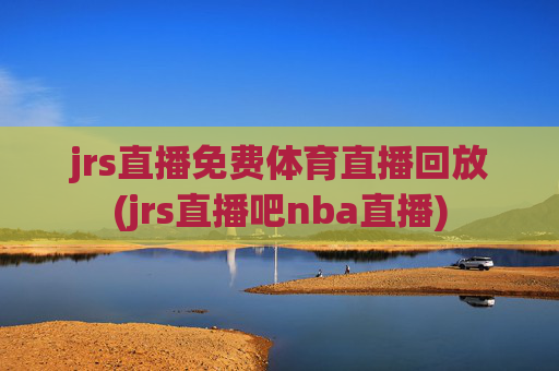 jrs直播免费体育直播回放(jrs直播吧nba直播)