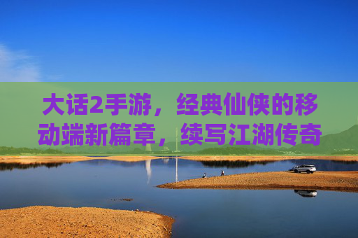 大话2手游,经典仙侠的移动端新篇章,续写江湖传奇的移动新体验