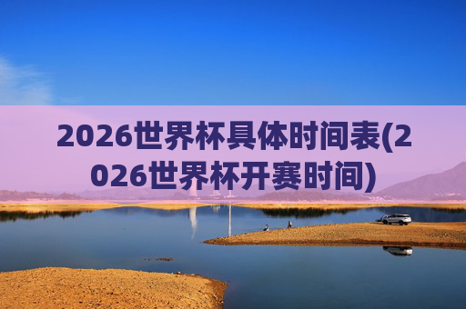2026世界杯具体时间表(2026世界杯开赛时间)