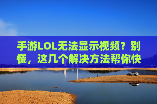 手游LOL无法显示视频？别慌，这几个解决方法帮你快速修复！