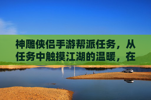 神雕侠侣手游帮派任务,从任务中触摸江湖的温暖,在羁绊中成长