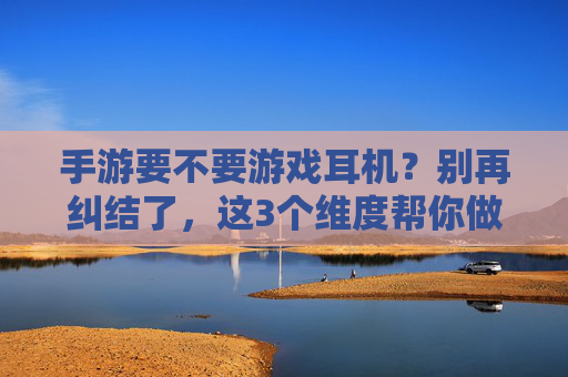 手游要不要游戏耳机？别再纠结了，这3个维度帮你做决定，手游要不要游戏耳机？别再纠结了，这3个维度帮你做决定