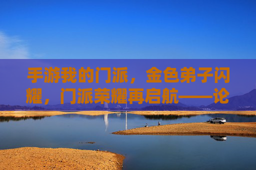 手游我的门派，金色弟子闪耀，门派荣耀再启航——论金色弟子如何成为门派文化的核心与玩家情感联结的纽带
