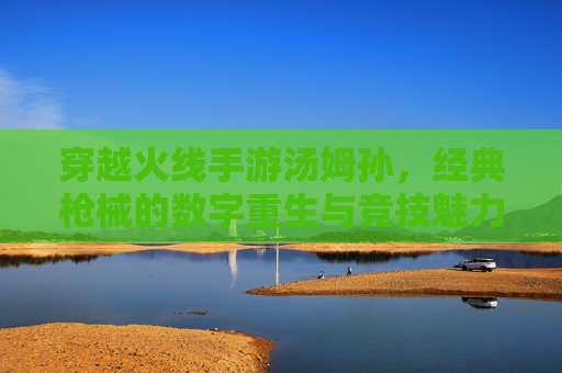 穿越火线手游汤姆孙，经典枪械的数字重生与竞技魅力