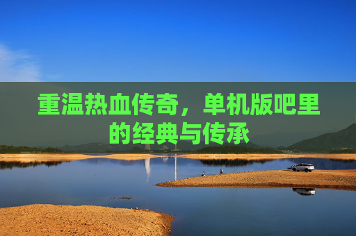 重温热血传奇,单机版吧里的经典与传承