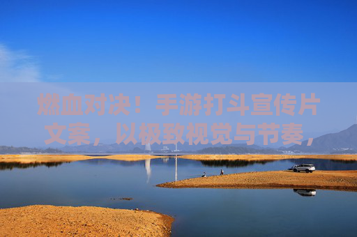 燃血对决！手游打斗宣传片文案，以极致视觉与节奏，点燃玩家热血狂欢，燃血对决，手游打斗宣传片，以极致视觉与节奏点燃玩家热血狂欢