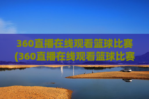 360直播在线观看篮球比赛(360直播在线观看篮球比赛回放)