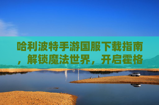 哈利波特手游国服下载指南,解锁魔法世界,开启霍格沃茨冒险之旅