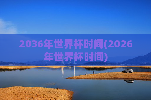 2036年世界杯时间(2026年世界杯时间)